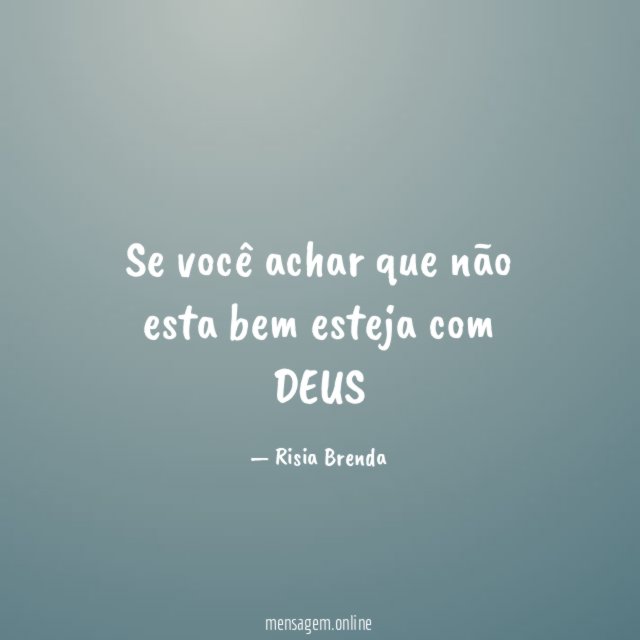 Se você achar que não esta bem esteja com DEUS