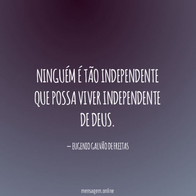 Ninguém é tão independente que possa viver independente de Deus