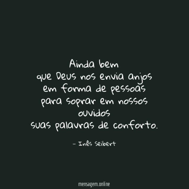 Ainda bem
que Deus nos envia anjos
em forma de pessoas
para soprar em nossos ouvidos
suas palavras de conforto.