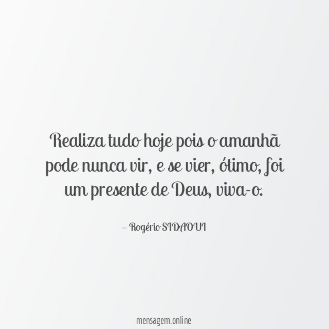 Realiza tudo hoje pois o amanhã pode nunca vir