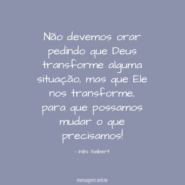 Não devemos orar
pedindo que Deus transforme
alguma situação,
mas que Ele
nos transforme,
para que possamos mudar
o que precisamos!
