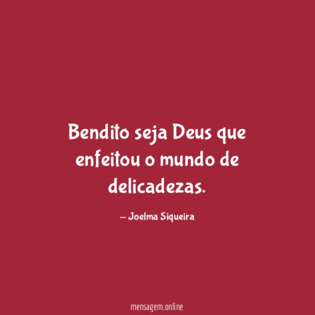 Bendito seja Deus que enfeitou o mundo de delicadezas