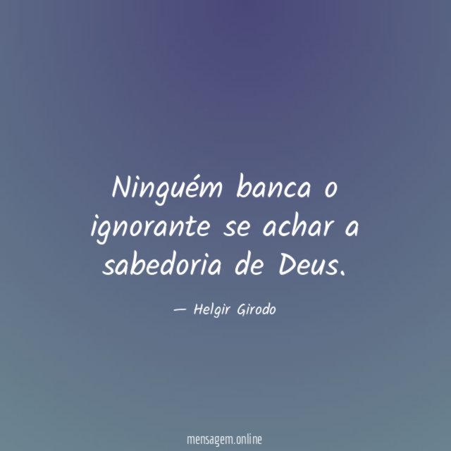 Ninguém banca o ignorante se achar a sabedoria de Deus
