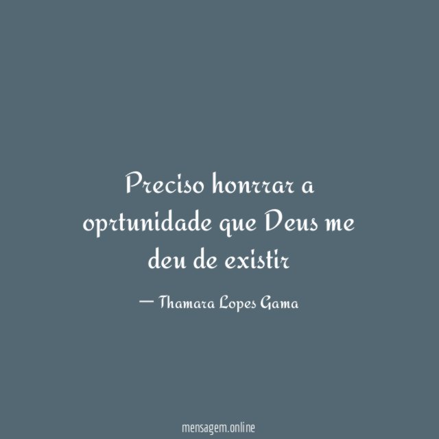 Preciso honrrar a oprtunidade que Deus me deu de existir