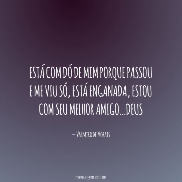 Está com dó de mim porque passou e me viu só