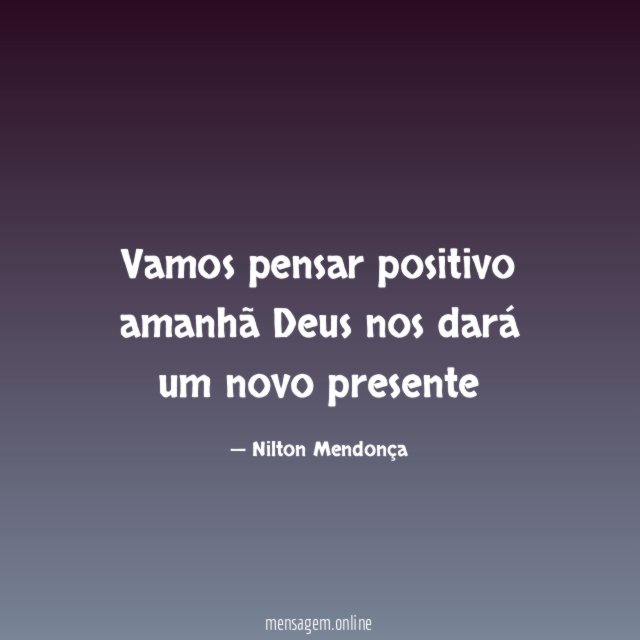 Vamos pensar positivo amanhã Deus nos dará um novo presente