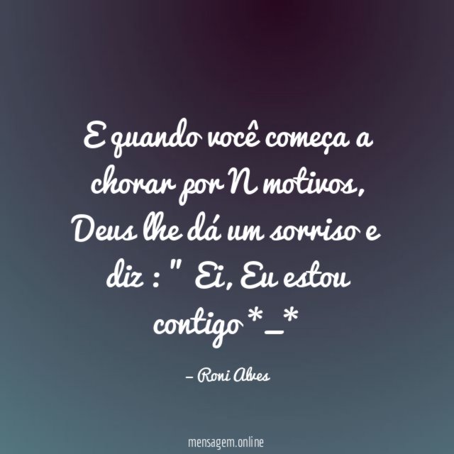 E quando você começa a chorar por N motivos , Deus lhe dá um sorriso e diz :