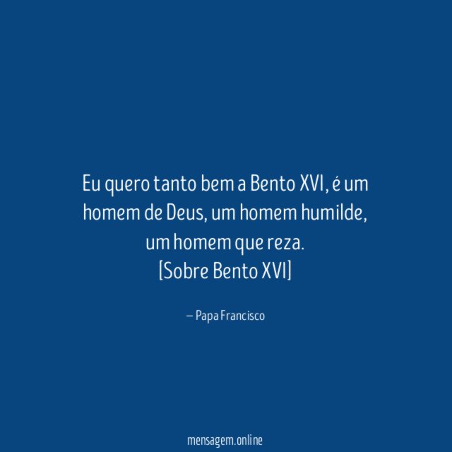 Eu quero tanto bem a Bento XVI, é um homem de Deus, um homem humilde, um homem que reza.