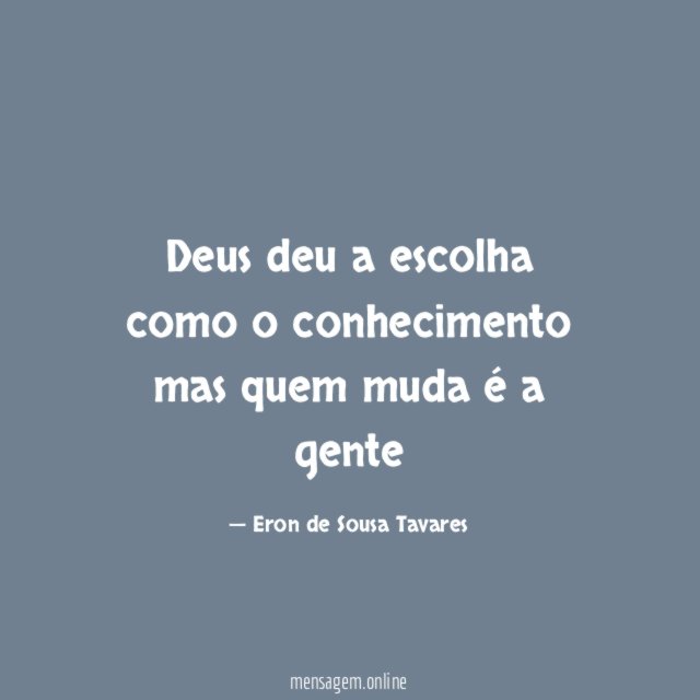 Deus deu a escolha como o conhecimento mas quem muda é a gente