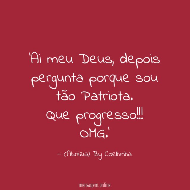 'Ai meu Deus, depois pergunta porque sou tão Patriota.
Que progresso!!! OMG.'