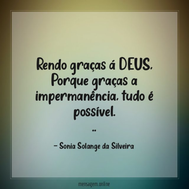 Rendo graças á DEUS,
Porque graças a impermanência, tudo é possível.