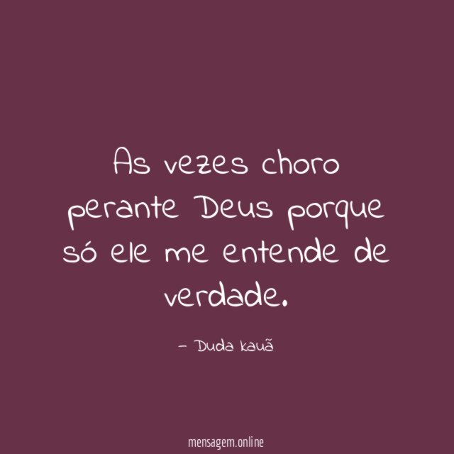 As vezes choro perante Deus porque só ele me entende de verdade