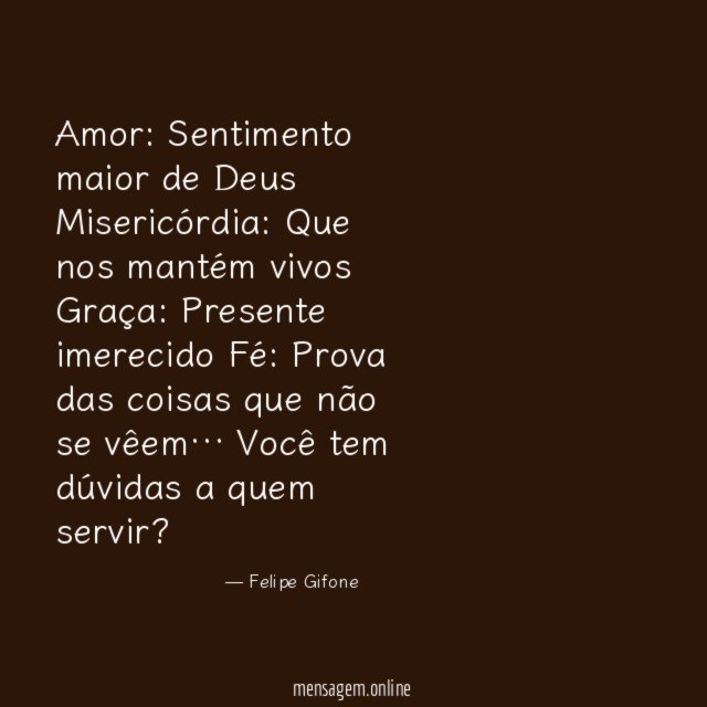 Amor: Sentimento maior de Deus
Misericórdia: Que nos mantém vivos
Graça: Presente imerecido
Fé: Prova das coisas que não se vêem…