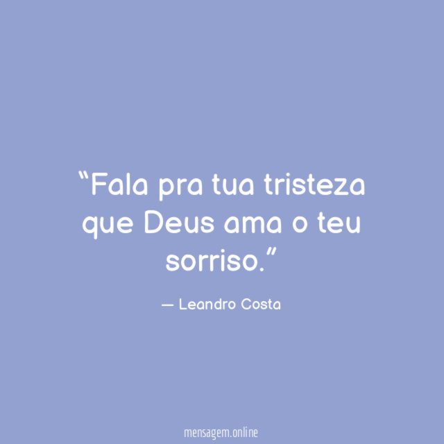 Fala pra tua tristeza que Deus ama o teu sorriso