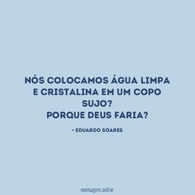 Nós colocamos água limpa e cristalina em um copo sujo