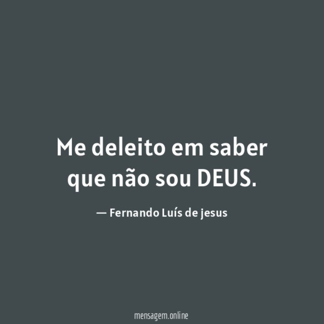 Me deleito em saber que não sou DEUS