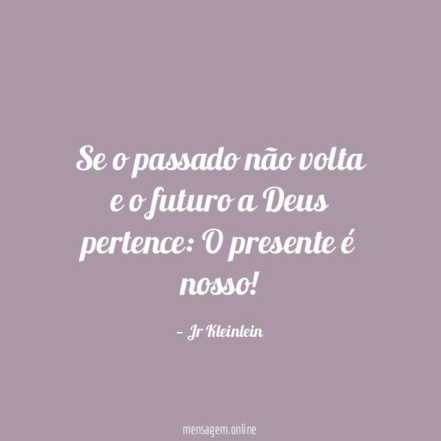 Se o passado não volta e o futuro a Deus pertence