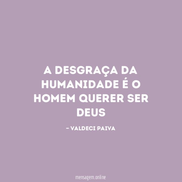 A desgraça da humanidade é o homem querer ser Deus