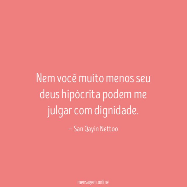 Nem você muito menos seu deus hipócrita podem