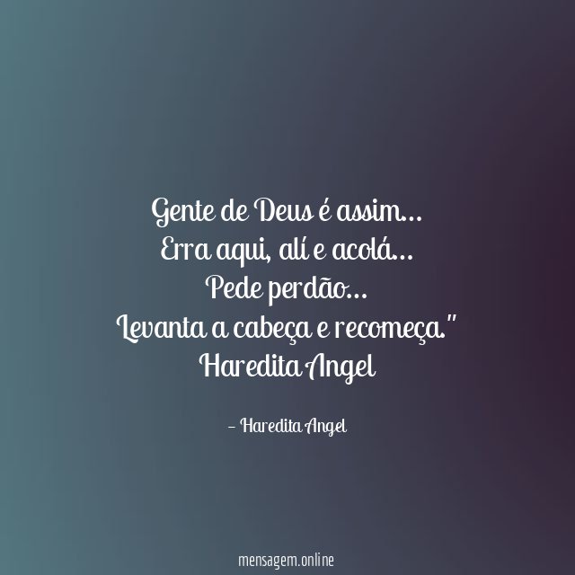 "Gente de Deus é assim…
Erra aqui, alí e acolá…
Pede perdão…
Levanta a cabeça e recomeça."