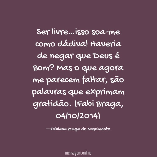 Ser livre…isso soa-me como dádiva! Haveria de negar que Deus é Bom?
Mas o que agora me parecem faltar, são palavras que exprimam gratidão.