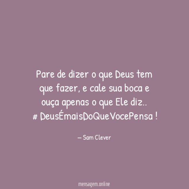 Pare de dizer o que Deus tem que fazer, e cale sua boca e ouça apenas o que Ele diz..