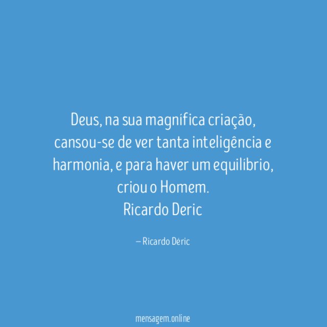 Deus, na sua magnífica criação, cansou-se de ver tanta inteligência e harmonia, e para haver um equilíbrio, criou o Homem.
