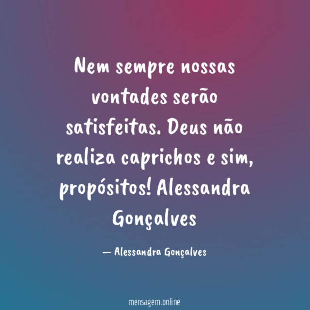 Nem sempre nossas vontades serão satisfeitas. Deus não realiza caprichos e sim, propósitos!