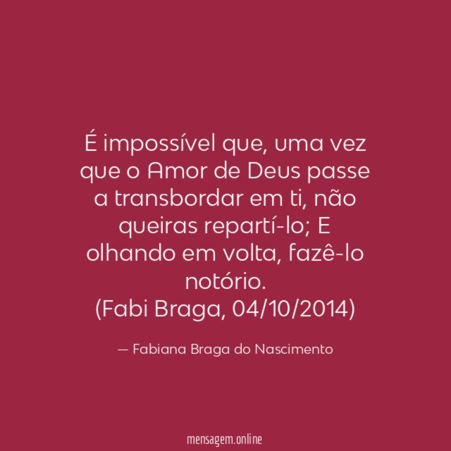 É impossível que, uma vez que o Amor de Deus passe a transbordar em ti, não queiras repartí-lo; E olhando em volta, fazê-lo notório.