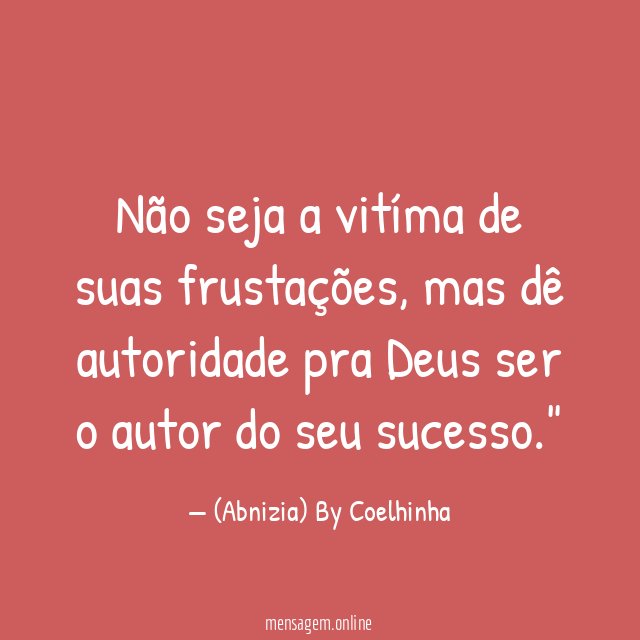 "Não seja a vitíma de suas frustações,
mas dê autoridade pra Deus ser o autor do seu sucesso."