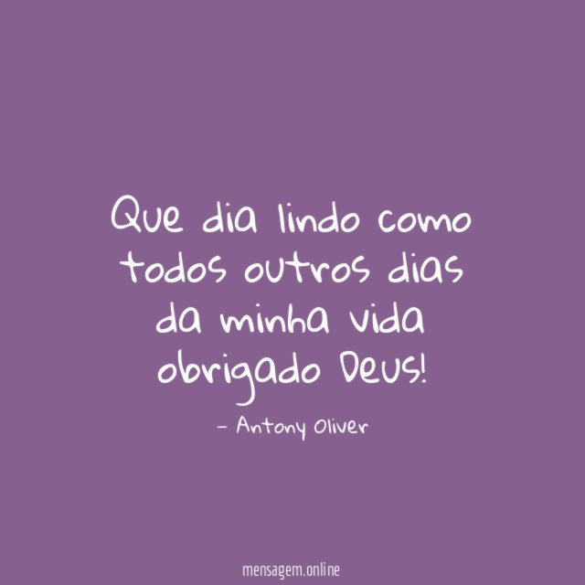 Que dia lindo como todos outros dias da minha vida obrigado Deus