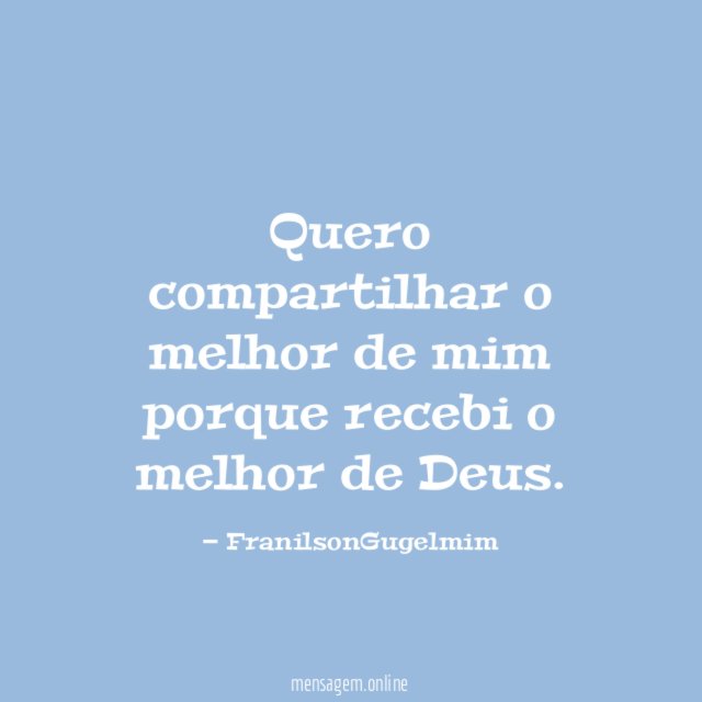 Quero compartilhar o melhor de mim porque recebi o melhor de Deus