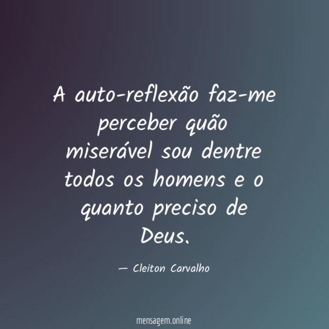 A auto-reflexão faz-me perceber quão miserável sou dentre