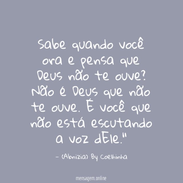 "Sabe quando você ora e pensa que Deus não te ouve?
Não é Deus que não te ouve. É você que não está escutando a voz dEle."