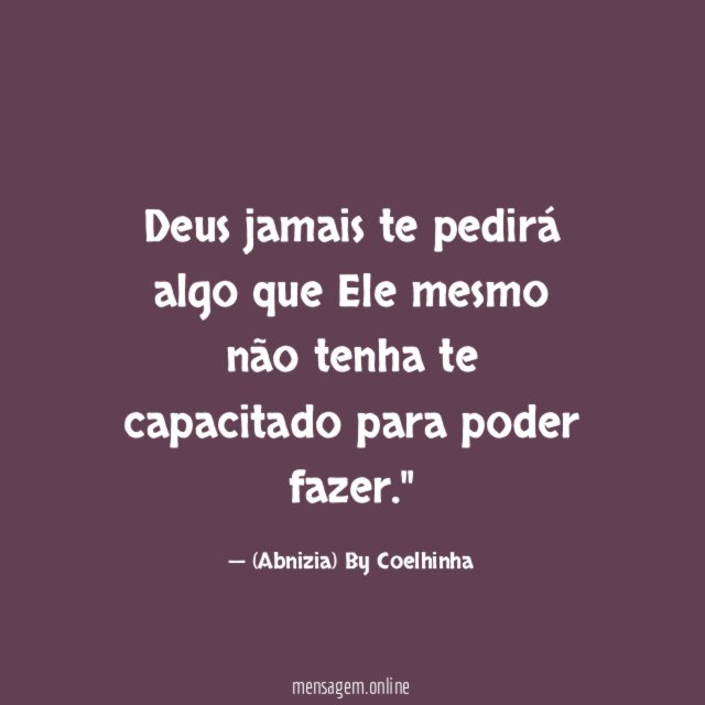 "Deus jamais te pedirá algo que Ele mesmo não tenha te capacitado para poder fazer."