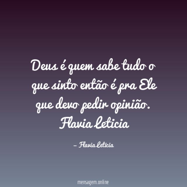 Deus é quem sabe tudo o que sinto então é pra Ele que devo pedir opinião.