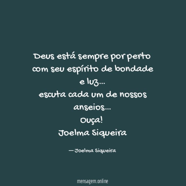 Deus está sempre por perto
com seu espírito de bondade e luz…
escuta cada um de nossos anseios…
Ouça!