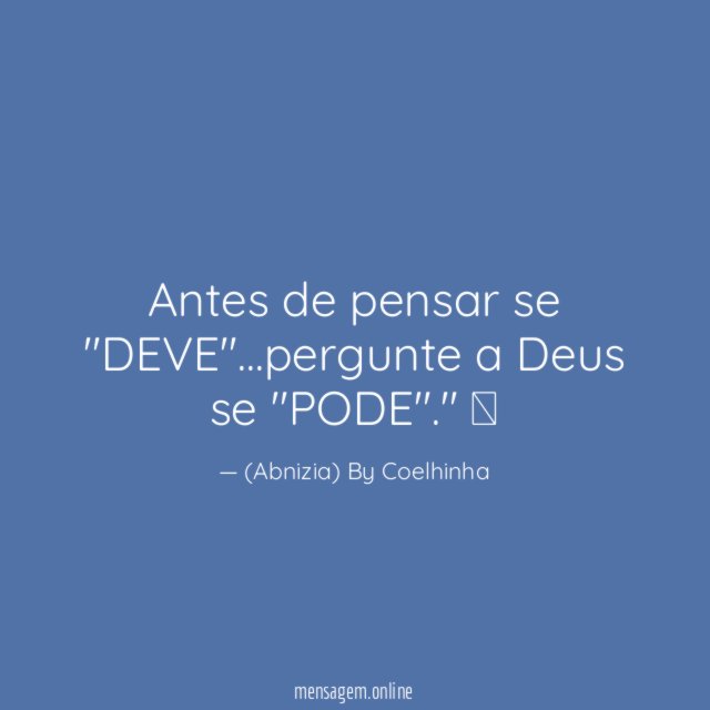 "Antes de pensar se "DEVE"…pergunte a Deus se "PODE"."