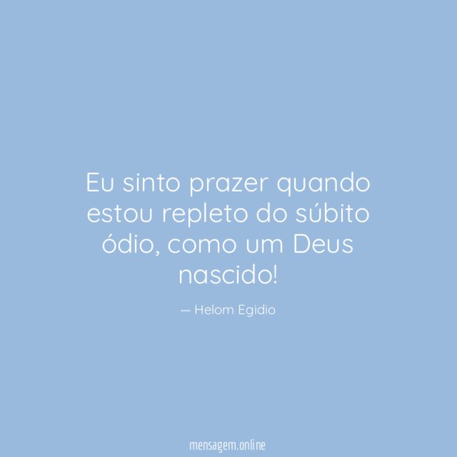 Eu sinto prazer quando estou repleto do súbito ódio