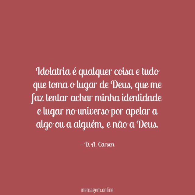 Idolatria é qualquer coisa e tudo que toma o lugar de Deus
