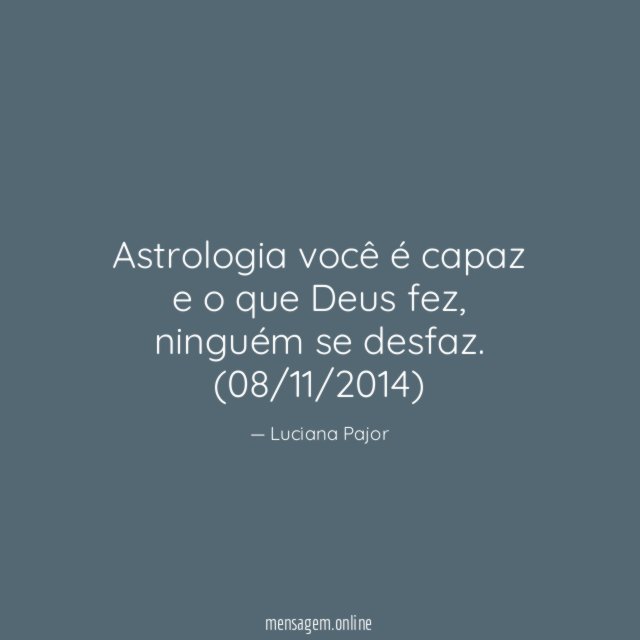 Astrologia você é capaz e o que Deus fez, ninguém se desfaz.