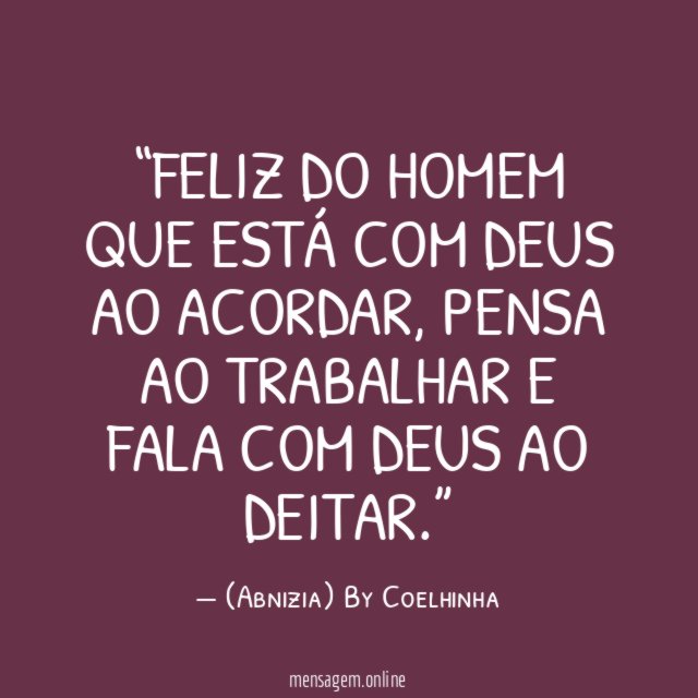 “Feliz do homem que está com Deus ao acordar, pensa ao trabalhar e fala com Deus ao deitar.”