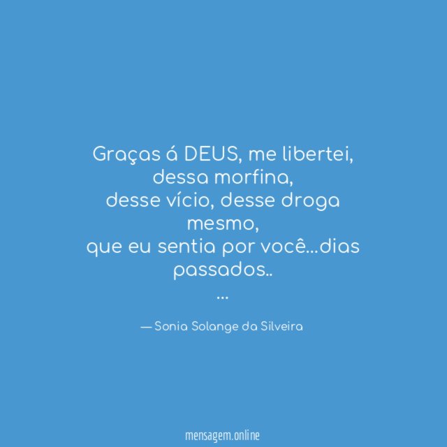 Graças á DEUS, me libertei, dessa morfina,
desse vício, desse droga mesmo,
que eu sentia por você…dias passados..