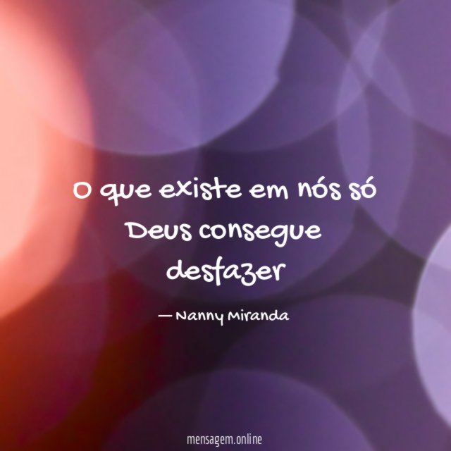 O que existe em nós só Deus consegue desfazer