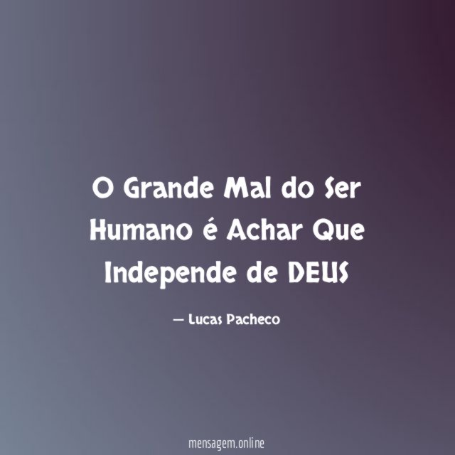 O Grande Mal do Ser Humano é Achar Que Independe de DEUS