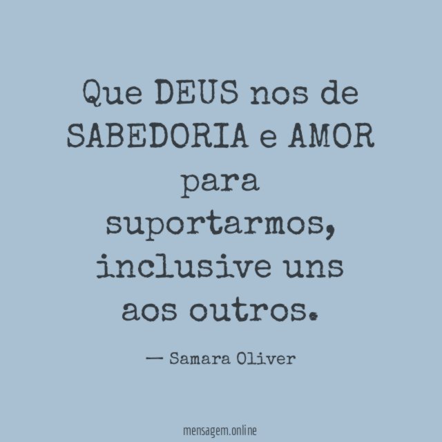Que DEUS nos de SABEDORIA e AMOR para suportarmos