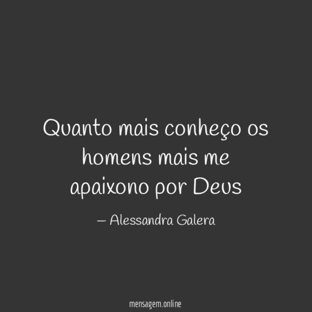 Quanto mais conheço os homens mais me apaixono por Deus