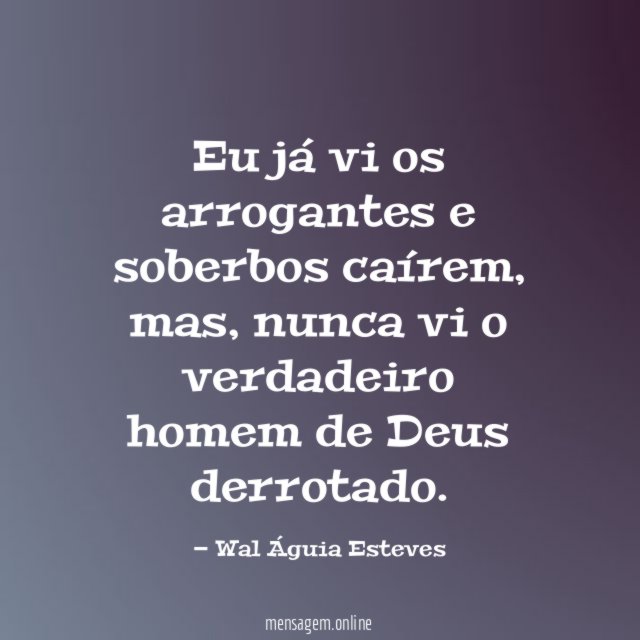 Eu já vi os arrogantes e soberbos caírem