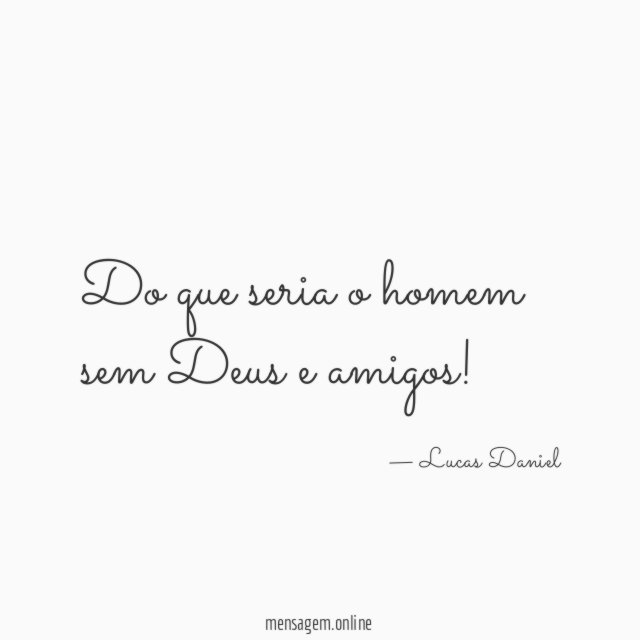 Do que seria o homem sem Deus e amigos