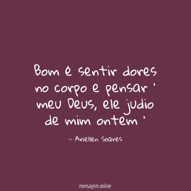 Bom é sentir dores no corpo e pensar ' meu Deus